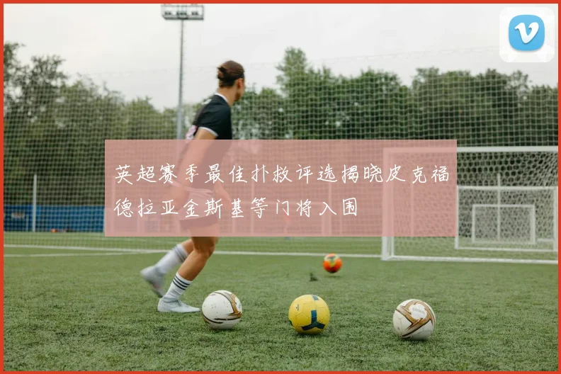 英超赛季最佳扑救评选揭晓皮克福德拉亚金斯基等门将入围