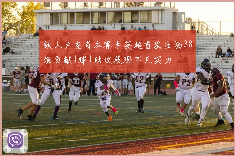 铁人卢克肖本赛季英超首发出场38场贡献1球1助攻展现不凡实力