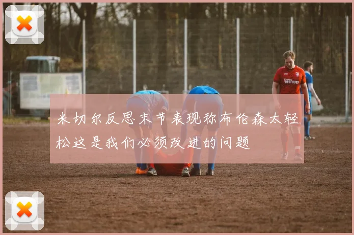 米切尔反思末节表现称布伦森太轻松这是我们必须改进的问题