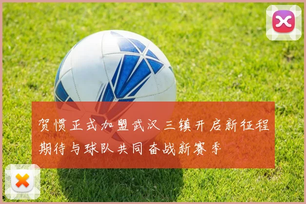 贺惯正式加盟武汉三镇开启新征程期待与球队共同奋战新赛季